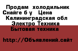 Продам  холодильник Снайге б/у › Цена ­ 4 000 - Калининградская обл. Электро-Техника » Бытовая техника   